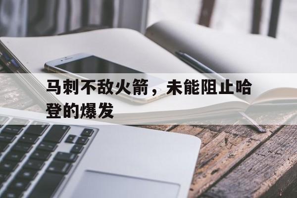 关于马刺不敌火箭，未能阻止哈登的爆发的信息
